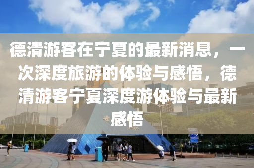 德清游客在宁夏的最新消息，一次深度旅游的体验与感悟，德清游客宁夏深度游体验与最新感悟中山市多米克自动化设备有限公司