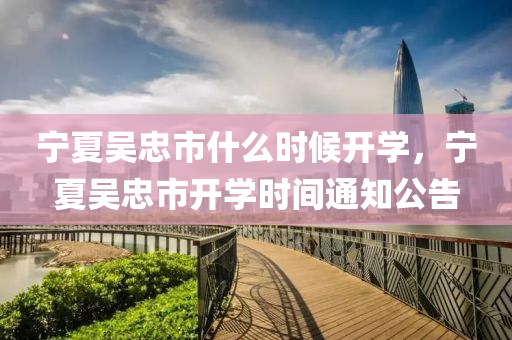 宁夏吴忠市什么时候开学，宁夏吴忠市开学时间通知公告中山市多米克自动化设备有限公司