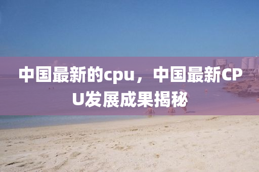 中国最新的cpu，中国最新CPU发展成果中山市多米克自动化设备有限公司揭秘