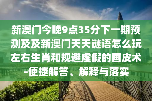 新澳门今晚9点35分下一期预测及及新澳门天天谜语怎么玩左右生肖和规避虚假的画皮术-便捷解答、解释与落实中山市多米克自动化设备有限公司