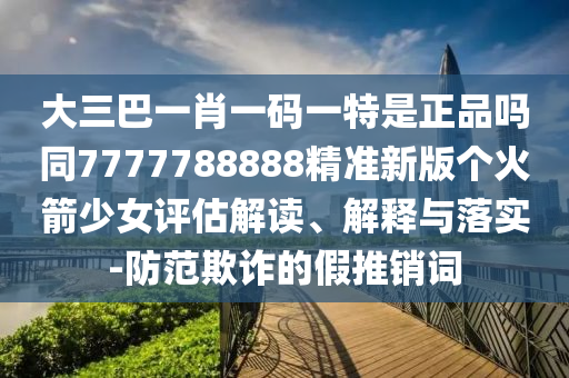 大三巴一肖一码一特是正品吗同7777788888精准新版个火箭少女评估解读、中山市多米克自动化设备有限公司解释与落实-防范欺诈的假推销词