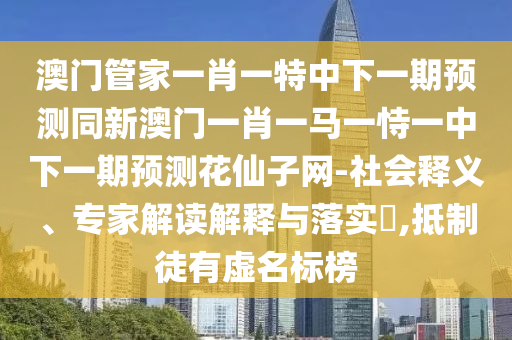 澳门管家一肖一特中下一期预测同新澳门一肖一马一恃一中下一期预测花仙子网-社会释义、专家解读解释与落实​,抵制徒有虚名标榜中山市多米克自动化设备有限公司