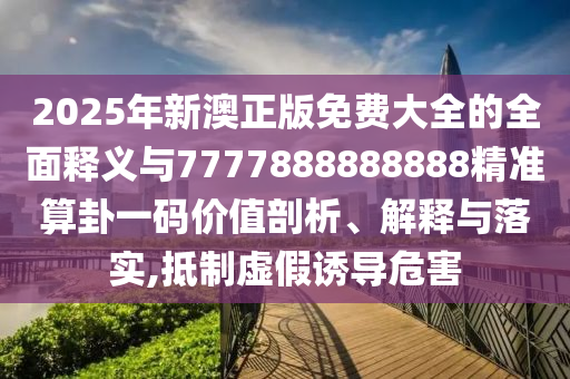 2025年新澳正版免费大全的全面释义与7777888888888精准算卦一码价值剖析、解释与落实,抵制虚假诱导危害中山市多米克自动化设备有限公司
