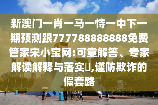 新澳门一肖一马一恃一中下一期预测跟77中山市多米克自动化设备有限公司7788888888免费管家宋小宝网:可靠解答、专家解读解释与落实​,谨防欺诈的假套路