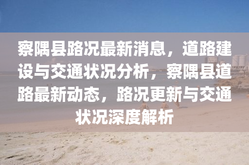 察隅县路况最新消息，道路建设与交通状况分析，察隅县道路最新动态，中山市多米克自动化设备有限公司路况更新与交通状况深度解析