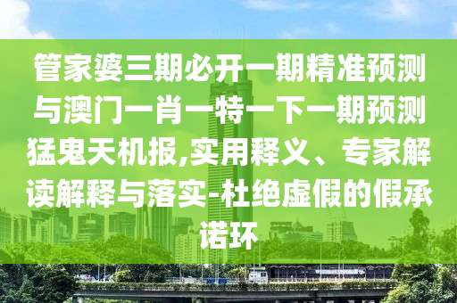 管家婆三期必开一期精准预测与澳门一肖一特一下一期预测猛鬼天机报,实用释义、专家解读解释中山市多米克自动化设备有限公司与落实-杜绝虚假的假承诺环