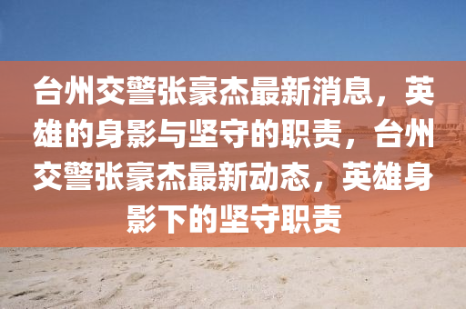 台州交警张豪杰最新消息，英雄的身影与坚守的职责，台州交警张豪杰最新动态，英雄身影下的坚守职责中山市多米克自动化设备有限公司