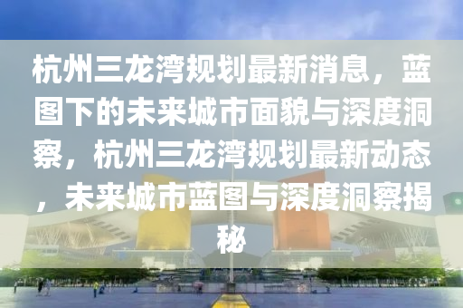 杭州三龙湾规划最新消息，蓝图下的未来城市面貌与深度洞察，杭州三龙湾规划最新动态，未来城市蓝图与深度洞察揭秘中山市多米克自动化设备有限公司