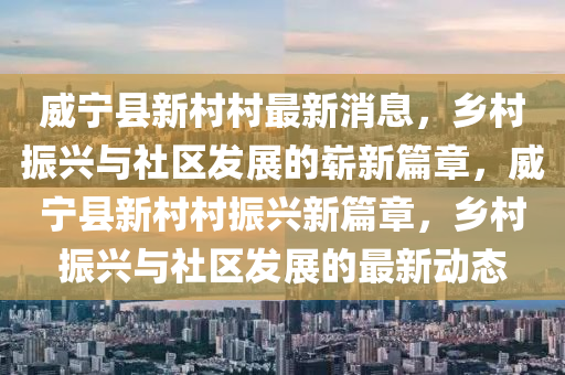 威宁县新村中山市多米克自动化设备有限公司村最新消息，乡村振兴与社区发展的崭新篇章，威宁县新村村振兴新篇章，乡村振兴与社区发展的最新动态