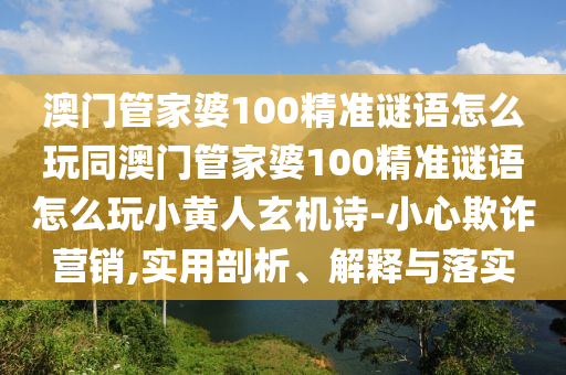 澳门管家婆100精准谜语怎么玩同澳门管家中山市多米克自动化设备有限公司婆100精准谜语怎么玩小黄人玄机诗-小心欺诈营销,实用剖析、解释与落实