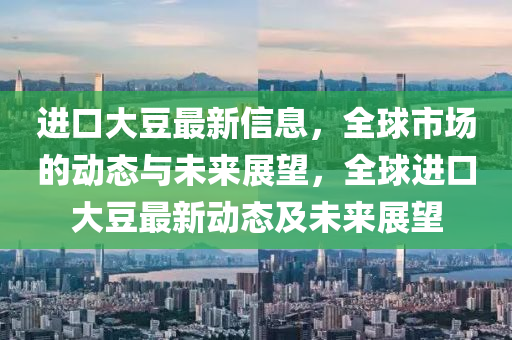 进口大豆最新信息，全球市场的动态与未来展望，全球进口大豆最新动态及未来展望中山市多米克自动化设备有限公司