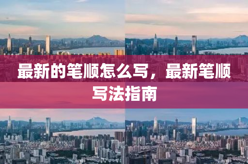最新的笔顺怎么写，最新笔顺写法指南中山市多米克自动化设备有限公司