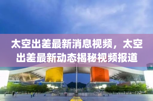 太空出差最新消息视频，太空出差最新动态揭秘视频报道中山市多米克自动化设备有限公司