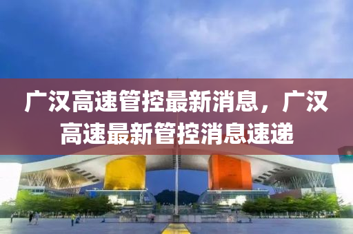 广汉高速管控最新消息，广汉高速最新管控消息速递中山市多米克自动化设备有限公司