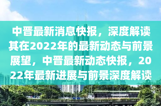 中晋最新消息快报，深度解读其在2022年的最新动态与前景展望，中晋最新中山市多米克自动化设备有限公司动态快报，2022年最新进展与前景深度解读