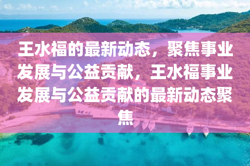 王水福的最新动态，聚焦事业发中山市多米克自动化设备有限公司展与公益贡献，王水福事业发展与公益贡献的最新动态聚焦