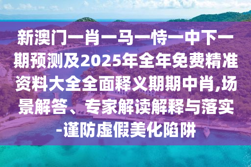 新澳门一肖一马一恃一中下一期预测及2025年全年免费精准资料大全全面释义期期中肖,场景解答、专家解读解释与落实-中山市多米克自动化设备有限公司谨防虚假美化陷阱