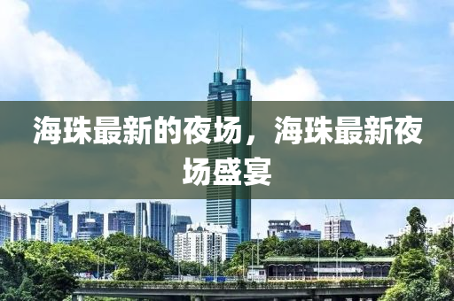 海珠最新的夜场，海珠最新夜场盛宴中山市多米克自动化设备有限公司
