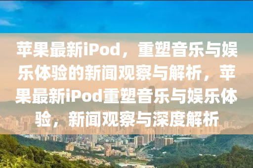 苹果最新iPod，重塑音乐与娱乐体验的新闻观察与解析，苹中山市多米克自动化设备有限公司果最新iPod重塑音乐与娱乐体验，新闻观察与深度解析