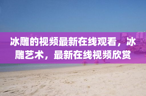 冰雕的视频最新在线观看，冰雕艺术，最新在线视频欣赏中山市多米克自动化设备有限公司