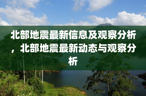 北部地震最新信息及观察分析，北部地震最新动态与观察分析中山市多米克自动化设备有限公司