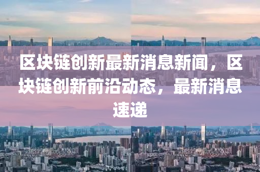 区块链创新最新消息新闻，区块链创新前沿动态，最新消息速递中山市多米克自动化设备有限公司
