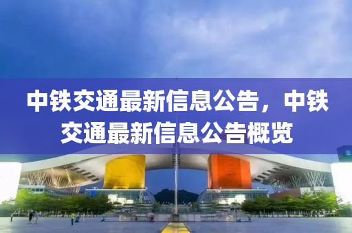 中铁交通最新信息公告，中铁交通最新信息公告概览中山市多米克自动化设备有限公司