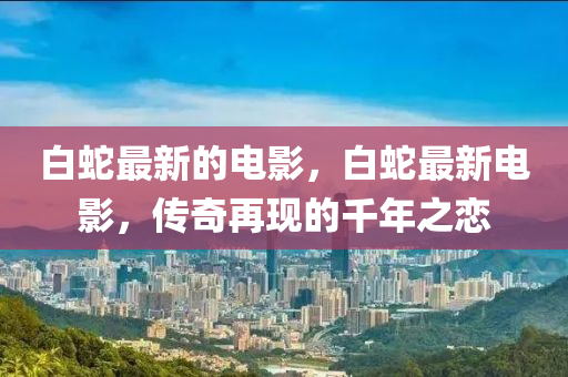 白蛇最新的电影，白蛇最新电影，传奇再现的千年之恋中山市多米克自动化设备有限公司