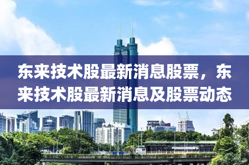 东来技术股中山市多米克自动化设备有限公司最新消息股票，东来技术股最新消息及股票动态