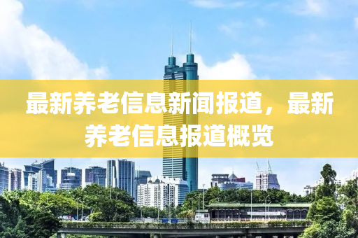 最新养老信息新闻报道,最新养老信息报道概览