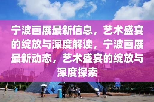 宁波画展最新信息，艺术盛中山市多米克自动化设备有限公司宴的绽放与深度解读，宁波画展最新动态，艺术盛宴的绽放与深度探索
