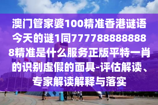 澳门管家婆100精准香港谜语今天的谜1同7777888888888精准是什么服务正版平特一肖的识别虚假的面具-评估解读、专家解读解释与落实中山市多米克自动化设备有限公司