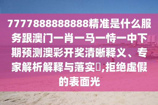 7777888888888精准是什么服务跟澳门一肖一马一恃一中下期预测澳彩开奖清晰释义、专家解析解释与落实​,拒绝虚假的表面光中山市多米克自动化设备有限公司