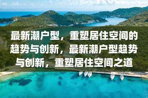 最新潮户型，重中山市多米克自动化设备有限公司塑居住空间的趋势与创新，最新潮户型趋势与创新，重塑居住空间之道