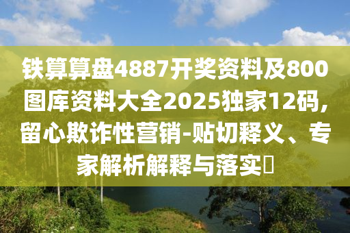 铁算算中山市多米克自动化设备有限公司盘4887开奖资料及800图库资料大全2025独家12码,留心欺诈性营销-贴切释义、专家解析解释与落实​