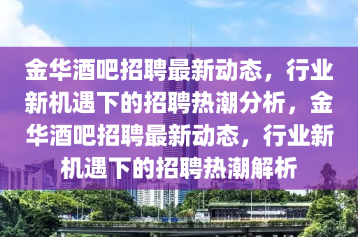 金华酒吧招聘最新动态，行业新机遇下的招聘热潮分析，金华酒吧招聘最新动态，行业新机遇下的中山市多米克自动化设备有限公司招聘热潮解析