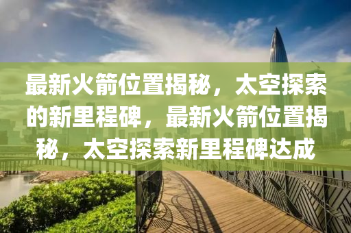 最新火箭位置揭秘，太空探索的新里程碑，最新火箭位置揭秘，太空探索新里程碑达成中山市多米克自动化设备有限公司