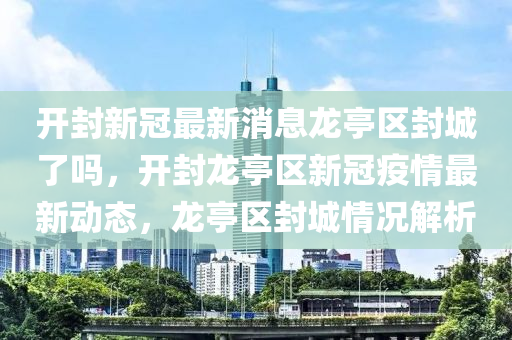 开封新冠最新消息龙亭区封城了吗，开封龙亭区中山市多米克自动化设备有限公司新冠疫情最新动态，龙亭区封城情况解析
