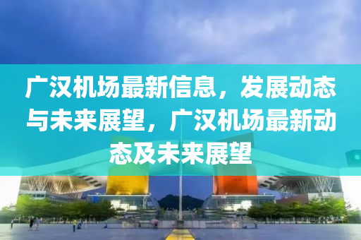 广汉机场最新信息，发展动态与未来展望，广汉机场最新动态及未来展望中山市多米克自动化设备有限公司