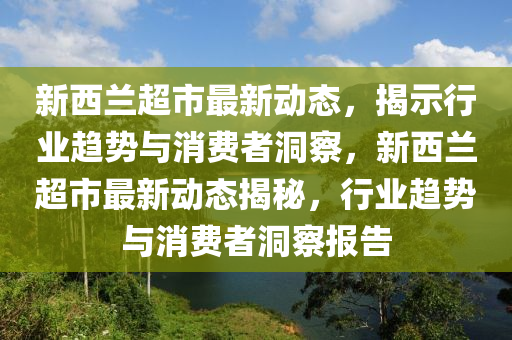 新西兰超市最新动态，揭示行业趋势与消费者洞察，新西兰超市最新动态揭秘，行业趋势与消费者洞察报告中山市多米克自动化设备有限公司