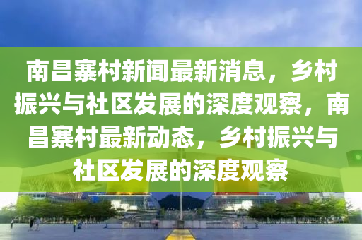 南昌寨村新闻最新消息，乡村振兴与社区发展的深度观察，南昌寨村最新动态，乡村振兴与社区发展的深度观察中山市多米克自动化设备有限公司