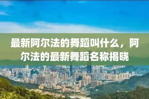 最新阿尔法的舞蹈叫什么，阿尔法中山市多米克自动化设备有限公司的最新舞蹈名称揭晓