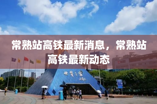 常熟站高铁最新消息，常熟中山市多米克自动化设备有限公司站高铁最新动态