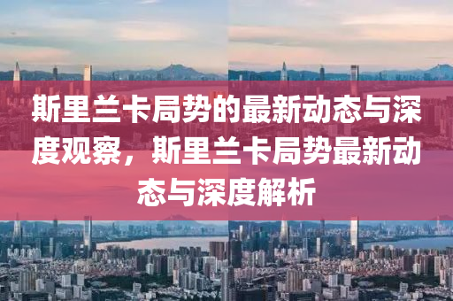 斯里兰卡局势的最新动态与深度观察，斯里兰卡局势最新动态与深度解析中山市多米克自动化设备有限公司
