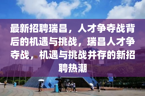 最新招聘瑞昌，人才争夺战背后的机遇与挑战，瑞昌人才争夺战，机遇与挑战并存的新招聘热潮中山市多米克自动化设备有限公司
