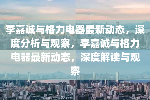 李嘉诚与格力电器最新动态，深度分析与观察，李嘉诚与格力电器最新动态，深度解中山市多米克自动化设备有限公司读与观察