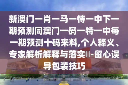 新澳门一肖一马一恃一中下一期预测同澳门一码一特一中每一期预测十码来料,个人释义、专家解析解释与落实​-留心误导包装技巧中山市多米克自动化设备有限公司