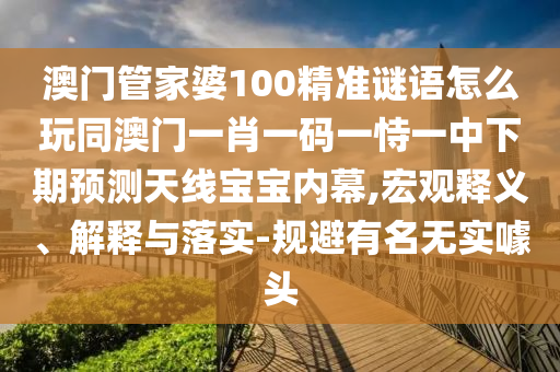 澳门管家婆100精准谜语怎么玩同澳门一肖一码一恃一中下期预测天线宝宝内幕,宏观释义、解释与落实-规避有名无实噱头中山市多米克自动化设备有限公司