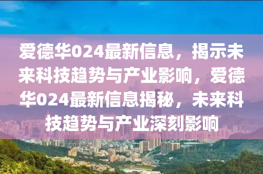 爱德华024最新信息，揭示未来科技趋势与产业影响，爱德华024最新信息揭秘，未来科技趋势与产业深刻影响中山市多米克自动化设备有限公司