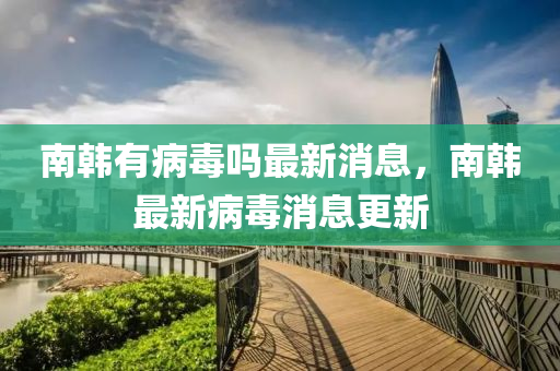 南韩有病毒吗最新消息，南韩最新病毒中山市多米克自动化设备有限公司消息更新